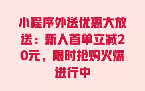 小程序外送优惠大放送：新人首单立减20元，限时抢购火爆进行中 一