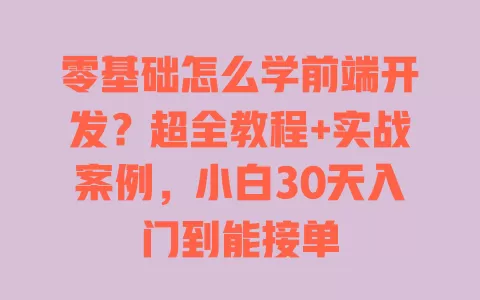 零基础怎么学前端开发?超全教程+实战案例,小白30天入门到能接单 一