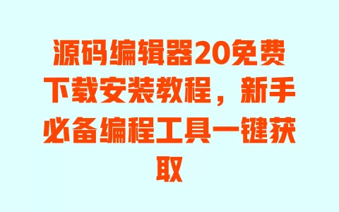 源码编辑器20免费下载安装教程,新手必备编程工具一键获取 一