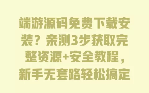 端游源码免费下载安装?亲测3步获取完整资源+安全教程,新手无套路轻松搞定! 一