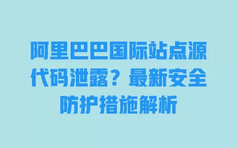 阿里巴巴国际站点源代码泄露?最新安全防护措施解析 一