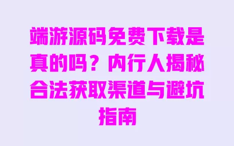 端游源码免费下载是真的吗?内行人揭秘合法获取渠道与避坑指南 一