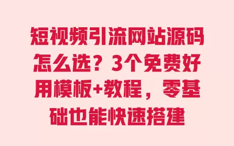 短视频引流网站源码怎么选?3个免费好用模板+教程,零基础也能快速搭建 一
