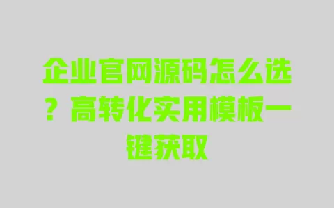 企业官网源码怎么选?高转化实用模板一键获取 一