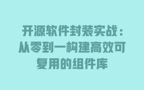开源软件封装实战:从零到一构建高效可复用的组件库 一