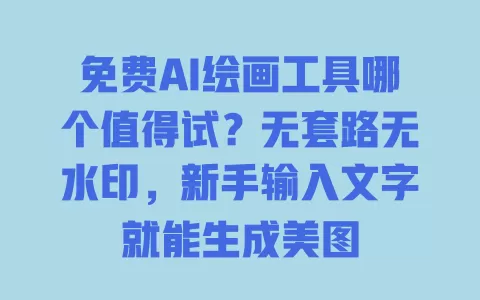 免费AI绘画工具哪个值得试?无套路无水印,新手输入文字就能生成美图 一
