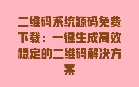 二维码系统源码免费下载:一键生成高效稳定的二维码解决方案 一