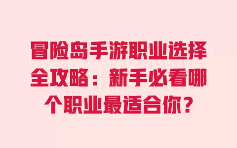 冒险岛手游职业选择全攻略:新手必看哪个职业最适合你? 一