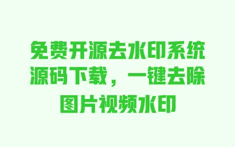 免费开源去水印系统源码下载,一键去除图片视频水印 一