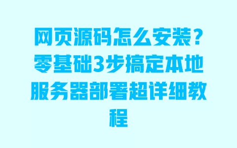 网页源码怎么安装?零基础3步搞定本地服务器部署超详细教程 一