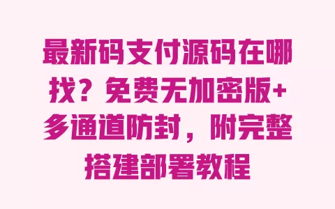 最新码支付源码在哪找?免费无加密版+多通道防封,附完整搭建部署教程 一