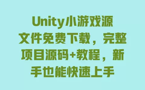 Unity小游戏源文件免费下载,完整项目源码+教程,新手也能快速上手 一