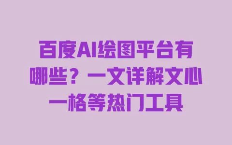 百度AI绘图平台有哪些?一文详解文心一格等热门工具 一