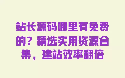 站长源码哪里有免费的?精选实用资源合集,建站效率翻倍 一
