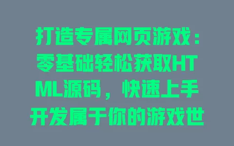 打造专属网页游戏：零基础轻松获取HTML源码，快速上手开发属于你的游戏世界！ 一