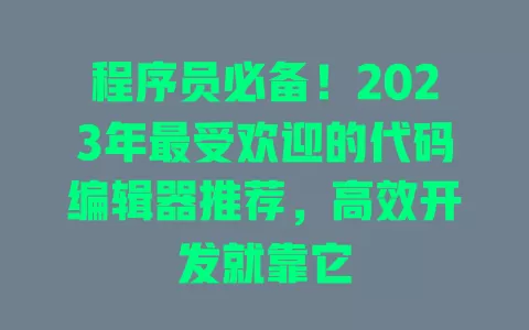 程序员必备!2023年最受欢迎的代码编辑器推荐,高效开发就靠它 一