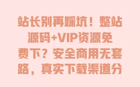 站长别再踩坑!整站源码+VIP资源免费下?安全商用无套路,真实下载渠道分享 一