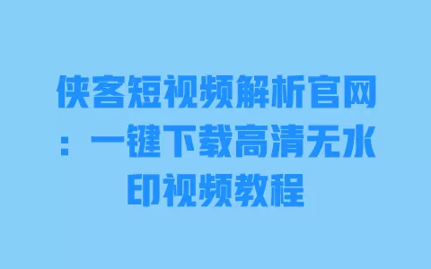侠客短视频解析官网：一键下载高清无水印视频教程 一