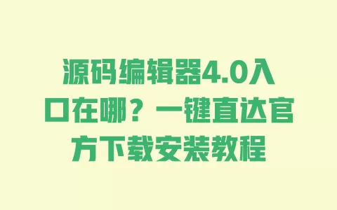 源码编辑器4.0入口在哪?一键直达官方下载安装教程 一
