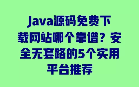 Java源码免费下载网站哪个靠谱?安全无套路的5个实用平台推荐 一