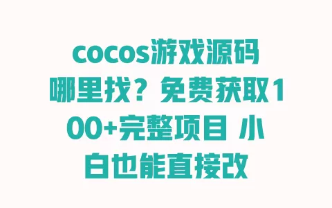 cocos游戏源码哪里找？免费获取100+完整项目 小白也能直接改 一
