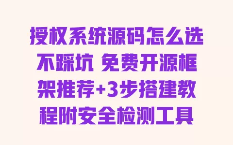 授权系统源码怎么选不踩坑 免费开源框架推荐+3步搭建教程附安全检测工具 一