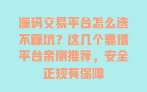 源码交易平台怎么选不踩坑?这几个靠谱平台亲测推荐,安全正规有保障 一
