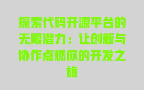 探索代码开源平台的无限潜力：让创新与协作点燃你的开发之旅 一