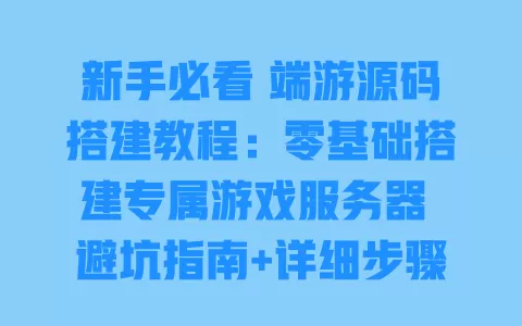 新手必看 端游源码搭建教程:零基础搭建专属游戏服务器 避坑指南+详细步骤 一