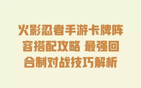 火影忍者手游卡牌阵容搭配攻略 最强回合制对战技巧解析 一
