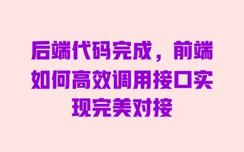 后端代码完成,前端如何高效调用接口实现完美对接 一