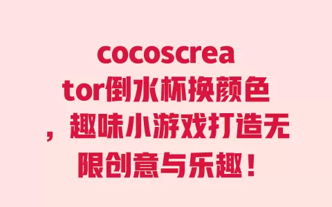 cocoscreator倒水杯换颜色，趣味小游戏打造无限创意与乐趣！ 一