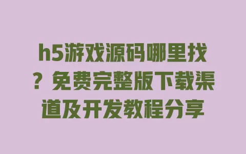 h5游戏源码哪里找?免费完整版下载渠道及开发教程分享 一