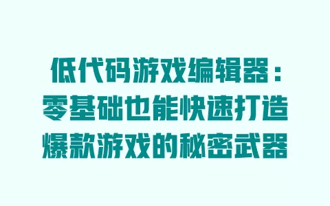 低代码游戏编辑器：零基础也能快速打造爆款游戏的秘密武器 一