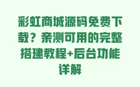 彩虹商城源码免费下载?亲测可用的完整搭建教程+后台功能详解 一