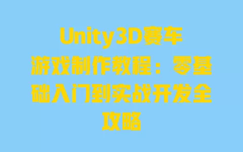 Unity3D赛车游戏制作教程:零基础入门到实战开发全攻略 一
