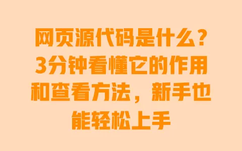 网页源代码是什么?3分钟看懂它的作用和查看方法,新手也能轻松上手 一