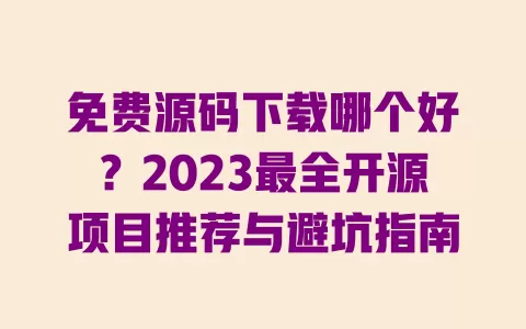 免费源码下载哪个好?2023最全开源项目推荐与避坑指南 一