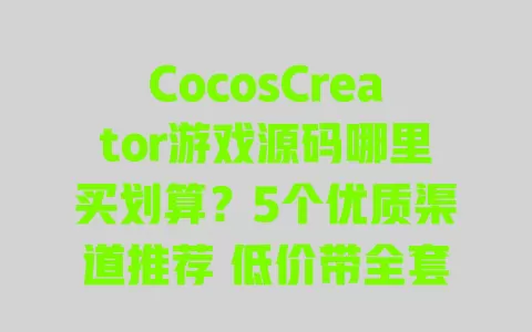 CocosCreator游戏源码哪里买划算?5个优质渠道推荐 低价带全套美术资源可商用 一