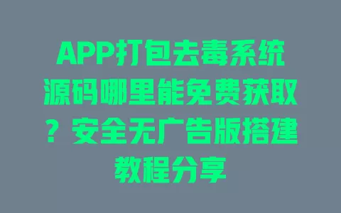 APP打包去毒系统源码哪里能免费获取?安全无广告版搭建教程分享 一