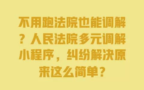 不用跑法院也能调解?人民法院多元调解小程序,纠纷解决原来这么简单? 一