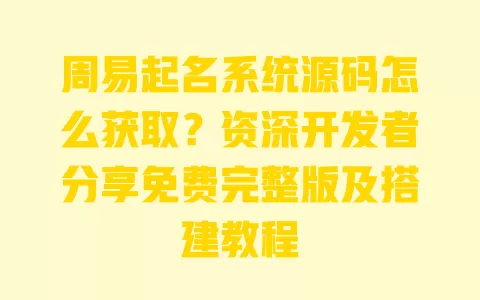 周易起名系统源码怎么获取?资深开发者分享免费完整版及搭建教程 一