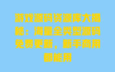 游戏源码资源库大揭秘:海量全类型源码免费更新,新手商用都能用 一