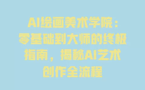 AI绘画美术学院:零基础到大师的终极指南,揭秘AI艺术创作全流程 一