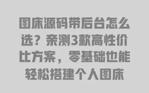 图床源码带后台怎么选?亲测3款高性价比方案,零基础也能轻松搭建个人图床 一