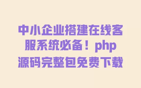 

中小企业搭建在线客服系统必备！php源码完整包免费下载 一