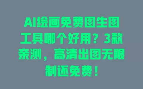 AI绘画免费图生图工具哪个好用?3款亲测,高清出图无限制还免费! 一