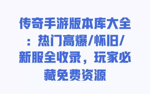 传奇手游版本库大全:热门高爆/怀旧/新服全收录,玩家必藏免费资源 一