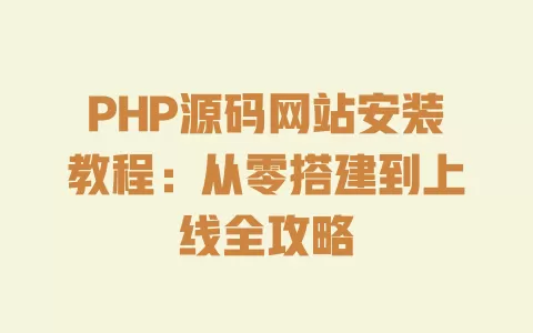 PHP源码网站安装教程:从零搭建到上线全攻略 一