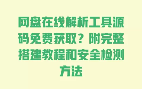 网盘在线解析工具源码免费获取?附完整搭建教程和安全检测方法 一